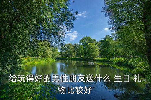 给玩得好的男性朋友送什么 生日 礼物比较好