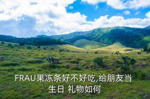 FRAU果冻条好不好吃,给朋友当 生日 礼物如何