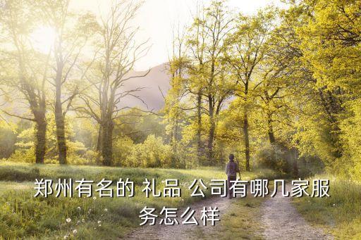  郑州有名的 礼品 公司有哪几家服务怎么样