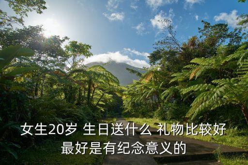 女生20岁 生日送什么 礼物比较好最好是有纪念意义的