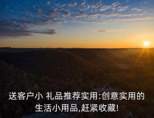 送客户小 礼品推荐实用:创意实用的生活小用品,赶紧收藏!