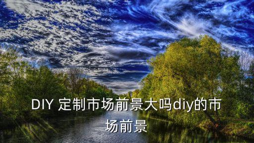 DIY 定制市场前景大吗diy的市场前景