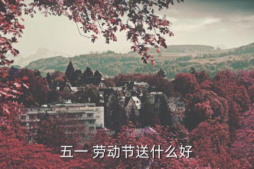 五一 劳动节送什么好