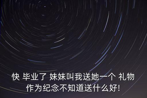 快 毕业了 妹妹叫我送她一个 礼物作为纪念不知道送什么好!