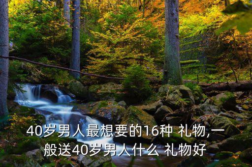 40岁男人最想要的16种 礼物,一般送40岁男人什么 礼物好