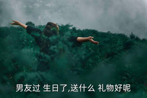 男友过 生日了,送什么 礼物好呢