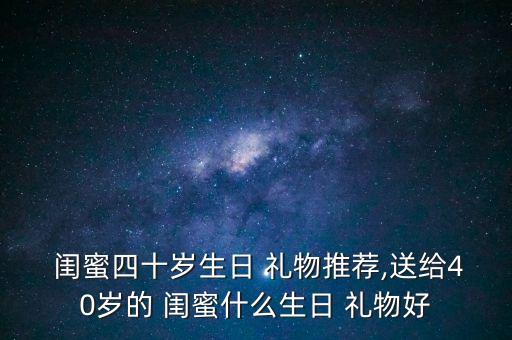  闺蜜四十岁生日 礼物推荐,送给40岁的 闺蜜什么生日 礼物好