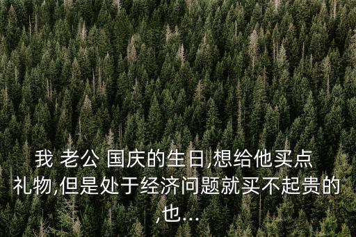 我 老公 国庆的生日,想给他买点 礼物,但是处于经济问题就买不起贵的,也...