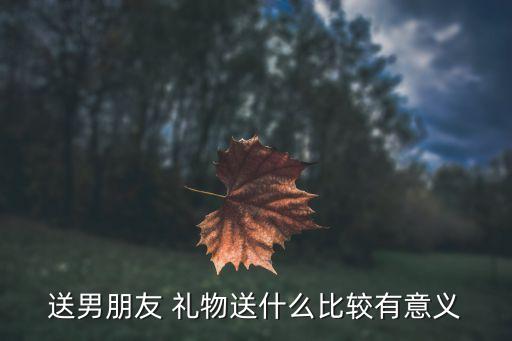 送男朋友 礼物送什么比较有意义
