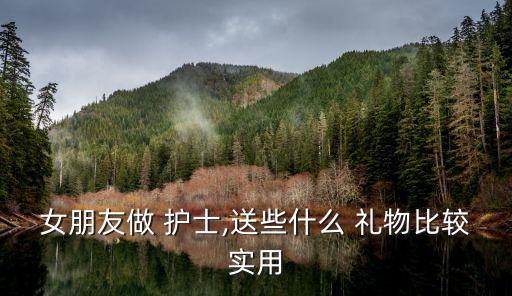 女朋友做 护士,送些什么 礼物比较实用