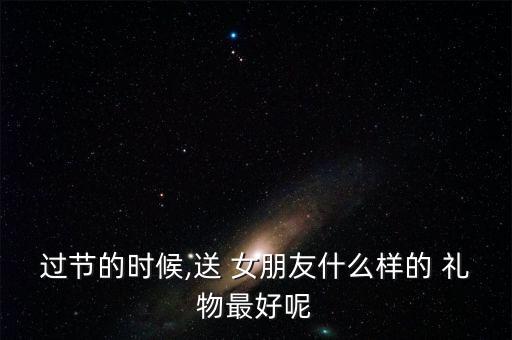 过节的时候,送 女朋友什么样的 礼物最好呢