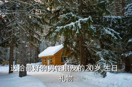 送给最好的男性朋友的20岁 生日 礼物