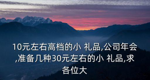 10元左右高档的小 礼品,公司年会,准备几种30元左右的小 礼品,求各位大