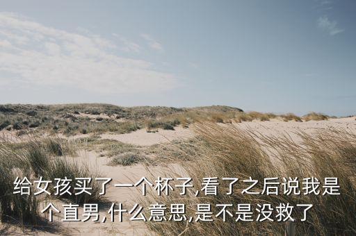 给女孩买了一个杯子,看了之后说我是个直男,什么意思,是不是没救了