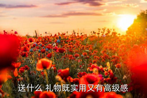 送什么 礼物既实用又有高级感