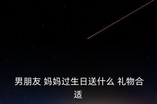  男朋友 妈妈过生日送什么 礼物合适