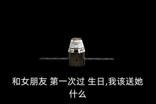 和女朋友 第一次过 生日,我该送她什么