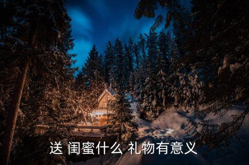 送给闺蜜什么礼物最好呢,最好的闺蜜送什么礼物比较好