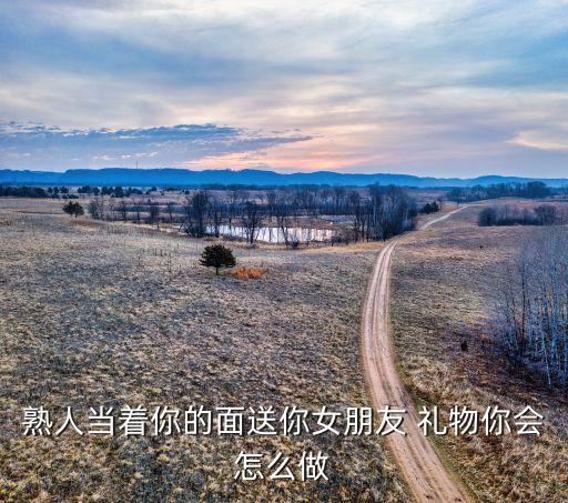 熟人当着你的面送你女朋友 礼物你会怎么做