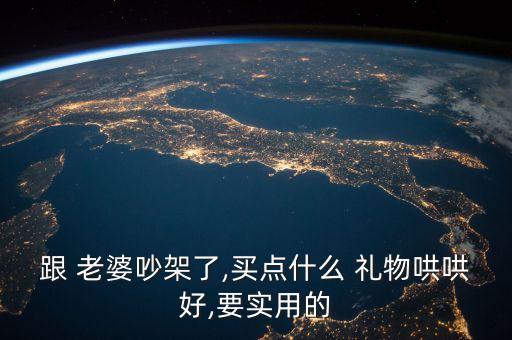 跟 老婆吵架了,买点什么 礼物哄哄好,要实用的