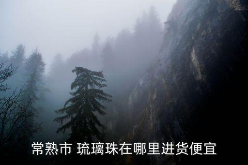 常熟市 琉璃珠在哪里进货便宜