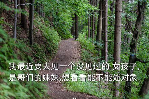 我最近要去见一个没见过的 女孩子,是哥们的妹妹,想看看能不能处对象...