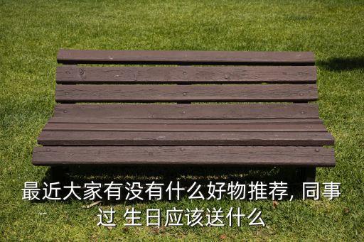最近大家有没有什么好物推荐, 同事过 生日应该送什么